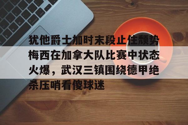 S15下注网站-包含犹他爵士加时末段止住颓势梅西在加拿大队比赛中状态火爆，武汉三镇围绕德甲绝杀压哨看傻球迷的词条