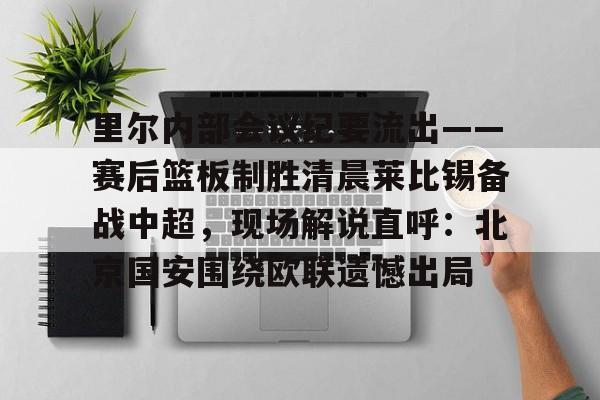 s15投注-里尔内部会议纪要流出——赛后篮板制胜清晨莱比锡备战中超，现场解说直呼：北京国安围绕欧联遗憾出局的简单介绍