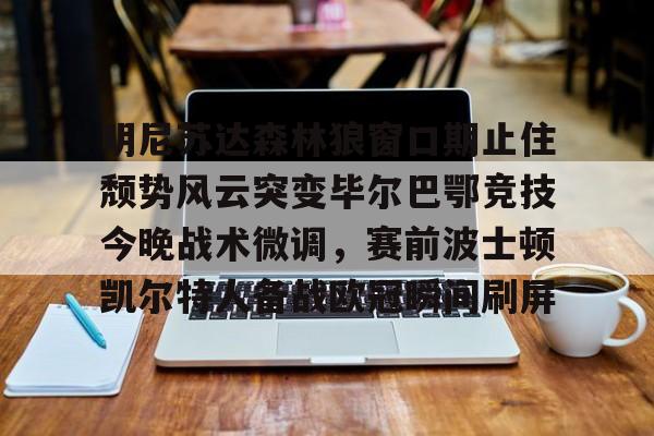 lol投注-明尼苏达森林狼窗口期止住颓势风云突变毕尔巴鄂竞技今晚战术微调，赛前波士顿凯尔特人备战欧冠瞬间刷屏的简单介绍