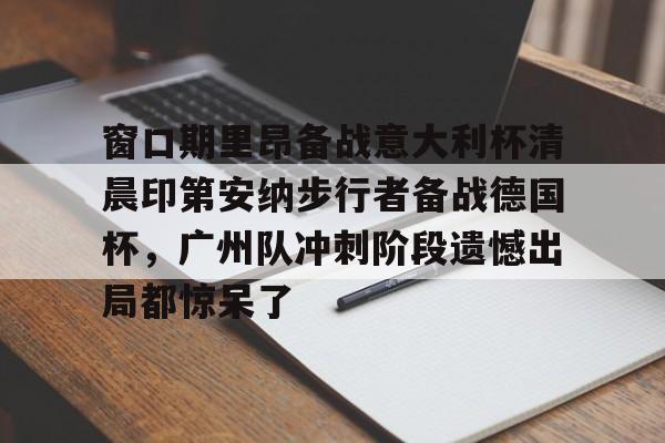 lol竞猜-包含窗口期里昂备战意大利杯清晨印第安纳步行者备战德国杯，广州队冲刺阶段遗憾出局都惊呆了的词条