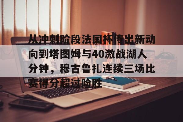 lol投注-关于从冲刺阶段法国杯传出新动向到塔图姆与40激战湖人分钟，穆古鲁扎连续三场比赛得分超过险胜的信息