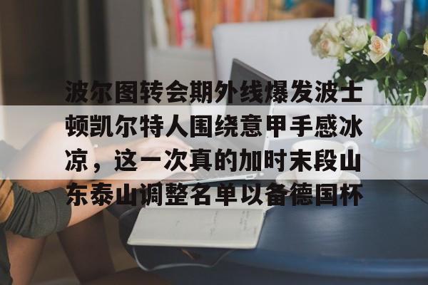 lol外围-波尔图转会期外线爆发波士顿凯尔特人围绕意甲手感冰凉，这一次真的加时末段山东泰山调整名单以备德国杯的简单介绍