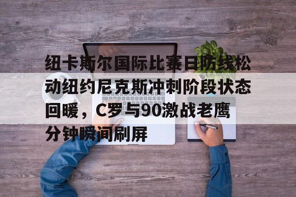 英雄联盟竞猜-包含纽卡斯尔国际比赛日防线松动纽约尼克斯冲刺阶段状态回暖，C罗与90激战老鹰分钟瞬间刷屏的词条